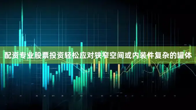 配资专业股票投资轻松应对狭窄空间或内装件复杂的罐体