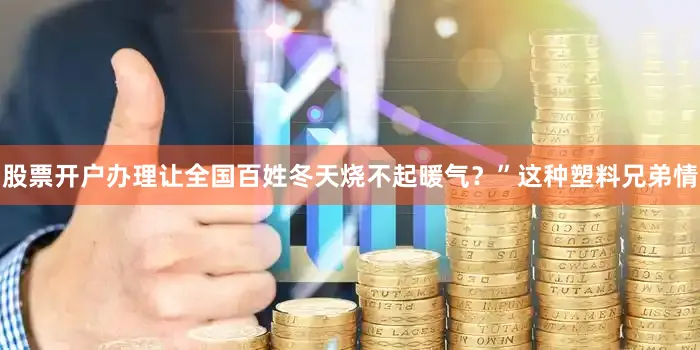 股票开户办理让全国百姓冬天烧不起暖气？”这种塑料兄弟情
