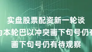 实盘股票配资新一轮谈判能否为本轮巴以冲突画下句号仍有待观察